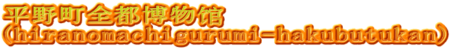 平野町全都博物馆 (hiranomachigurumi-hakubutukan)