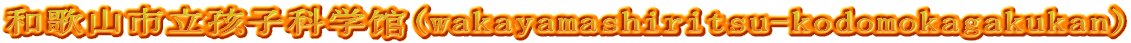 和歌山市立孩子科学馆(wakayamashiritsu-kodomokagakukan)